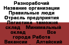 Разнорабочий › Название организации ­ Правильные люди › Отрасль предприятия ­ Логистика, таможня, склад › Минимальный оклад ­ 30 000 - Все города Работа » Вакансии   . Алтайский край,Алейск г.